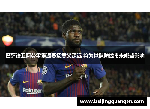 巴萨铁卫阿劳霍重返赛场意义深远 将为球队防线带来哪些影响