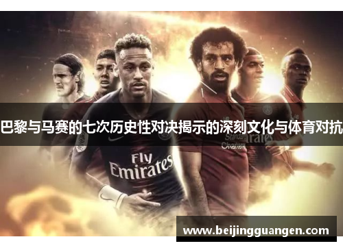 巴黎与马赛的七次历史性对决揭示的深刻文化与体育对抗