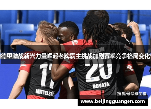 德甲激战新兴力量崛起老牌霸主挑战加剧赛季竞争格局变化 德甲激战新兴力量崛起老牌霸主挑战加剧赛季竞争格局变化
